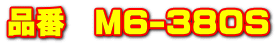 �i�ԁ@M6-380S